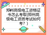 郑州高级电工资格证书怎么考取(郑州高级电工资质考试如何考？)