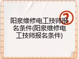 阳泉维修电工技师报名条件(阳泉维修电工技师报名条件)