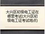 大兴区初级电工证在哪里考试(大兴区初级电工证考试地点)