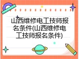 山西维修电工技师报名条件(山西维修电工技师报名条件)