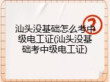 汕头没基础怎么考中级电工证(汕头没基础考中级电工证)