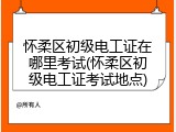 怀柔区初级电工证在哪里考试(怀柔区初级电工证考试地点)