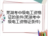芜湖考中级电工资格证的条件(芜湖考中级电工资格证条件)