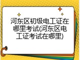 河东区初级电工证在哪里考试(河东区电工证考试在哪里)