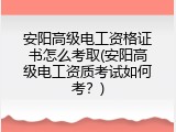 安阳高级电工资格证书怎么考取(安阳高级电工资质考试如何考？)