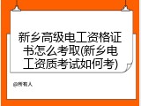 新乡高级电工资格证书怎么考取(新乡电工资质考试如何考)