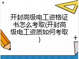 开封高级电工资格证书怎么考取(开封高级电工资质如何考取)
