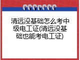 清远没基础怎么考中级电工证(清远没基础也能考电工证)
