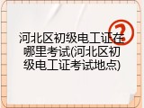 河北区初级电工证在哪里考试(河北区初级电工证考试地点)