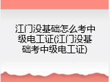 江门没基础怎么考中级电工证(江门没基础考中级电工证)