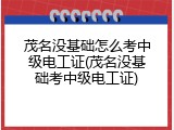 茂名没基础怎么考中级电工证(茂名没基础考中级电工证)