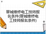 晋城维修电工技师报名条件(晋城维修电工技师报名条件)