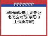 阜阳高级电工资格证书怎么考取(阜阳电工资质考取)