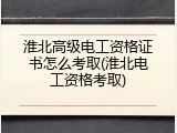 淮北高级电工资格证书怎么考取(淮北电工资格考取)