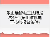 乐山维修电工技师报名条件(乐山维修电工技师报名条件)