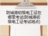 防城港初级电工证在哪里考试(防城港初级电工证考试地点)