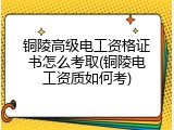 铜陵高级电工资格证书怎么考取(铜陵电工资质如何考)