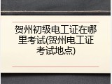 贺州初级电工证在哪里考试(贺州电工证考试地点)