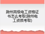 滁州高级电工资格证书怎么考取(滁州电工资质考取)