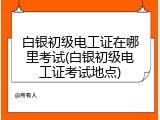 白银初级电工证在哪里考试(白银初级电工证考试地点)