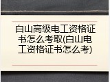 白山高级电工资格证书怎么考取(白山电工资格证书怎么考)