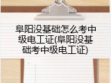 阜阳没基础怎么考中级电工证(阜阳没基础考中级电工证)