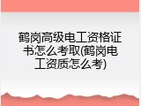 鹤岗高级电工资格证书怎么考取(鹤岗电工资质怎么考)