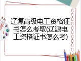 辽源高级电工资格证书怎么考取(辽源电工资格证书怎么考)