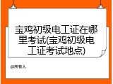 宝鸡初级电工证在哪里考试(宝鸡初级电工证考试地点)