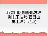 石景山区哪些地方培训电工技师(石景山电工培训地点)