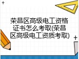荣昌区高级电工资格证书怎么考取(荣昌区高级电工资质考取)