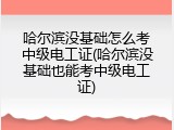 哈尔滨没基础怎么考中级电工证(哈尔滨没基础也能考中级电工证)