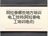 阿拉善哪些地方培训电工技师(阿拉善电工培训地点)