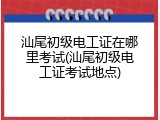汕尾初级电工证在哪里考试(汕尾初级电工证考试地点)