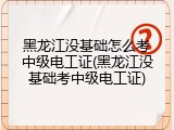 黑龙江没基础怎么考中级电工证(黑龙江没基础考中级电工证)