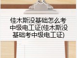佳木斯没基础怎么考中级电工证(佳木斯没基础考中级电工证)