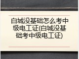 白城没基础怎么考中级电工证(白城没基础考中级电工证)