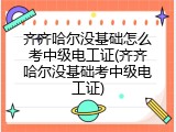 齐齐哈尔没基础怎么考中级电工证(齐齐哈尔没基础考中级电工证)