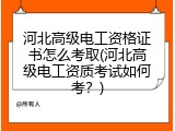 河北高级电工资格证书怎么考取(河北高级电工资质考试如何考？)