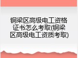 铜梁区高级电工资格证书怎么考取(铜梁区高级电工资质考取)
