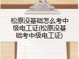松原没基础怎么考中级电工证(松原没基础考中级电工证)