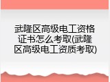 武隆区高级电工资格证书怎么考取(武隆区高级电工资质考取)