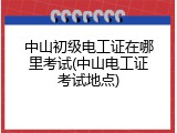 中山初级电工证在哪里考试(中山电工证考试地点)