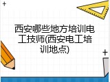 西安哪些地方培训电工技师(西安电工培训地点)
