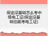 保定没基础怎么考中级电工证(保定没基础也能考电工证)