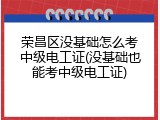 荣昌区没基础怎么考中级电工证(没基础也能考中级电工证)