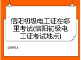 信阳初级电工证在哪里考试(信阳初级电工证考试地点)