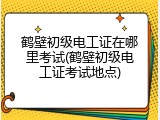 鹤壁初级电工证在哪里考试(鹤壁初级电工证考试地点)
