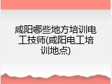 咸阳哪些地方培训电工技师(咸阳电工培训地点)