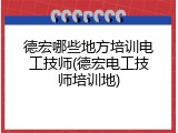 德宏哪些地方培训电工技师(德宏电工技师培训地)
